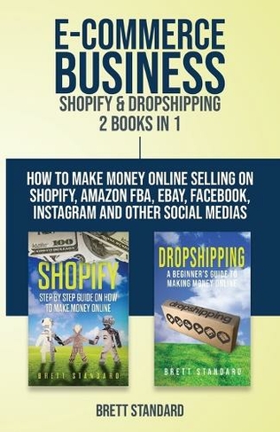 E-Commerce Business - Shopify & Dropshipping: 2 Books in 1: How to Make Money Online Selling on Shopify, Amazon FBA, eBay, Facebook, Instagram and Other Social Medias