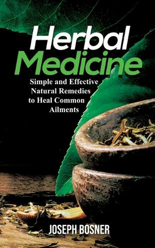 Herbal Medicine: Simple and Effective Natural Remedies to Heal Common Ailments