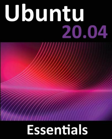 Ubuntu 20.04 Essentials: A Guide to Ubuntu 20.04 Desktop and Server Editions