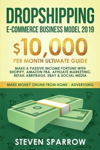 Dropshipping E-commerce Business Model 2019: $10,000/month Ultimate Guide - Make a Passive Income Fortune with Shopify, Amazon FBA, Affiliate marketing, Retail Arbitrage, Ebay and Social Media (Make Money Online from Home 2)