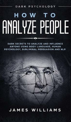 How to Analyze People: Dark Psychology - Dark Secrets to Analyze and Influence Anyone Using Body Language, Human Psychology, Subliminal Persuasion and NLP