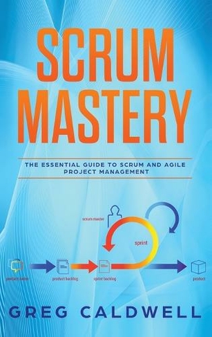 Scrum: Mastery - The Essential Guide to Scrum and Agile Project Management (Lean Guides with Scrum, Sprint, Kanban, DSDM, XP & Crystal
