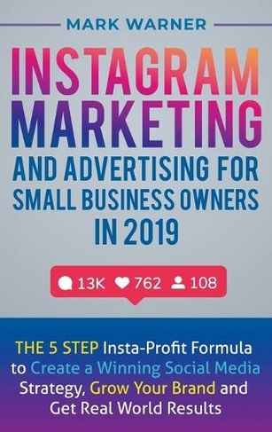 Instagram Marketing and Advertising for Small Business Owners in 2019: The 5 Step Insta-Profit Formula to Create a Winning Social Media Strategy, Grow Your Brand and Get Real-World Results