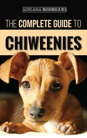 The Complete Guide to Chiweenies: Finding, Training, Caring for and Loving your Chihuahua Dachshund Mix