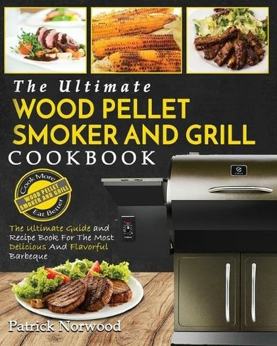 Wood Pellet Smoker and Grill Cookbook: The Ultimate Wood Pellet Smoker and Grill Cookbook - The Ultimate Guide and Recipe Book for the Most Delicious and Flavorful Barbecu