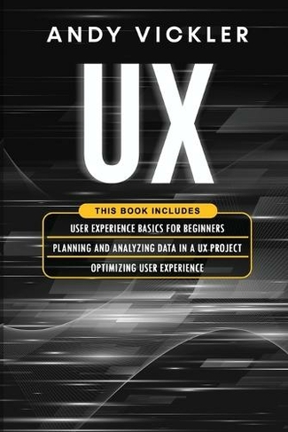 UX: This book includes: User Experience Basics for Beginners + Planning and Analyzing Data in a UX Project + Optimizing User Experience (UX 4)