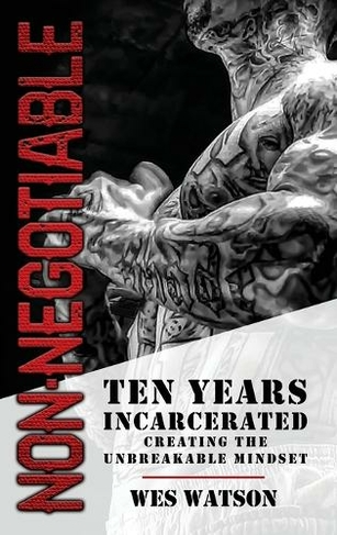 Non-Negotiable: Ten Years Incarcerated- Creating the Unbreakable Mindset