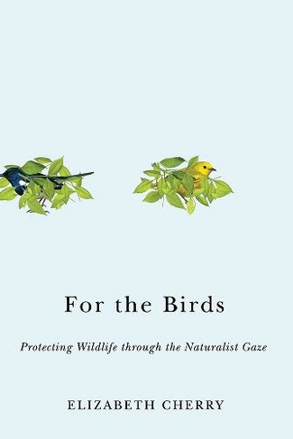 For the Birds: Protecting Wildlife through the Naturalist Gaze (Nature, Society, and Culture)