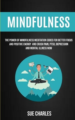 Mindfulness: The Power Of Mindfulness Meditation Codes For Better Focus And Positive Energy And Crush Pain, PTSD, Depression And Mental Illness Now