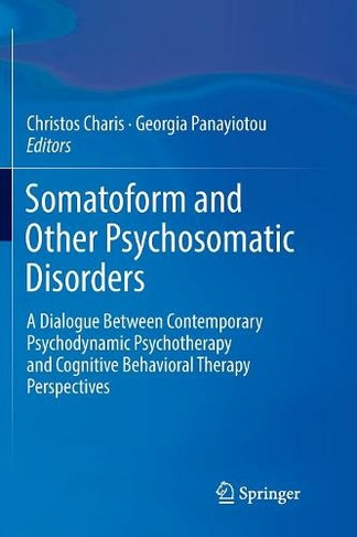 Somatoform and Other Psychosomatic Disorders: A Dialogue Between Contemporary Psychodynamic Psychotherapy and Cognitive Behavioral Therapy Perspectives (Softcover reprint of the original 1st ed. 2018)