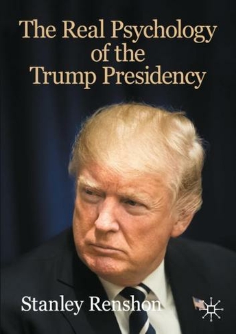 The Real Psychology of the Trump Presidency: (The Evolving American Presidency 1st ed. 2020)