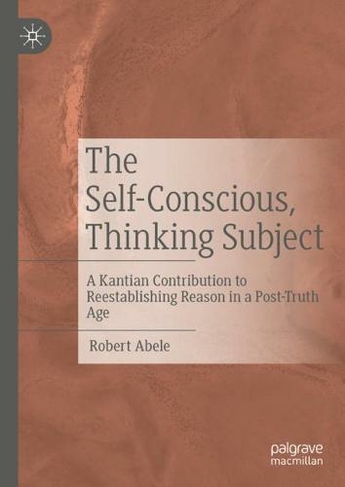 The Self-Conscious, Thinking Subject: A Kantian Contribution to Reestablishing Reason in a Post-Truth Age (1st ed. 2021)
