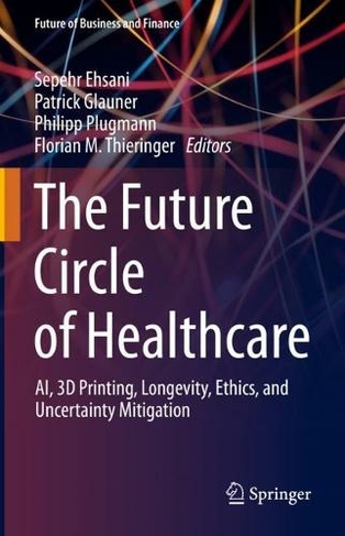 The Future Circle of Healthcare: AI, 3D Printing, Longevity, Ethics, and Uncertainty Mitigation (Future of Business and Finance 1st ed. 2022)