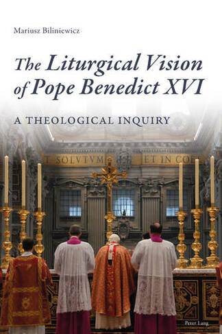The Liturgical Vision of Pope Benedict XVI: A Theological Inquiry (New edition)