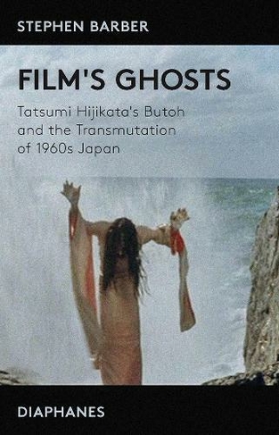 Film's Ghosts - Tatsumi Hijikata's Butoh and the Transmutation of 1960s Japan