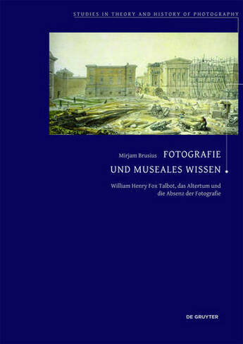Fotografie und museales Wissen: William Henry Fox Talbot, das Altertum und die Absenz der Fotografie (Studies in Theory and History of Photography)