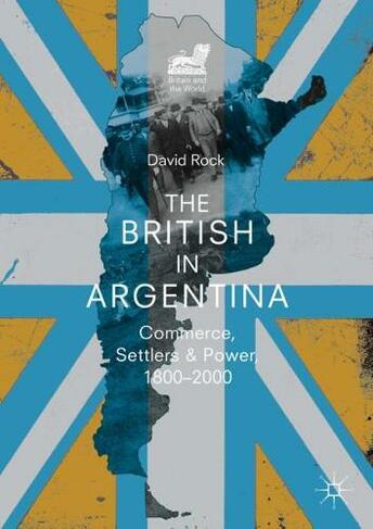 The British in Argentina: Commerce, Settlers and Power, 1800-2000 (Britain and the World 1st ed. 2019)
