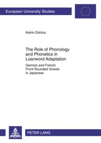 The Role of Phonology and Phonetics in Loanword Adaptation: German and French Front Rounded Vowels in Japanese (Europaeische Hochschulschriften / European University Studies / Publications Universitaires Europeennes 353 New edition)