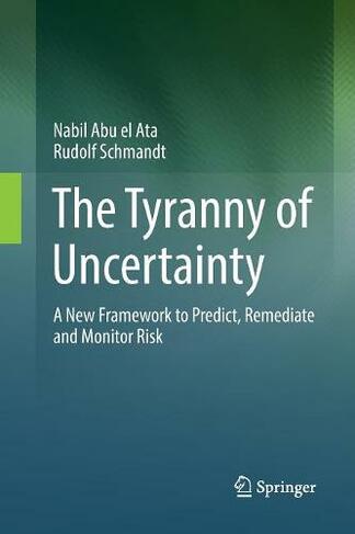 The Tyranny of Uncertainty: A New Framework to Predict, Remediate and Monitor Risk (Softcover reprint of the original 1st ed. 2016)
