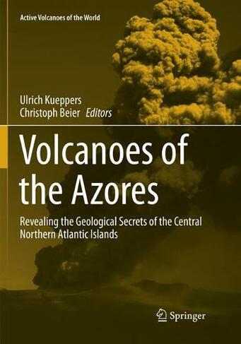 Volcanoes of the Azores: Revealing the Geological Secrets of the Central Northern Atlantic Islands (Active Volcanoes of the World Softcover reprint of the original 1st ed. 2018)