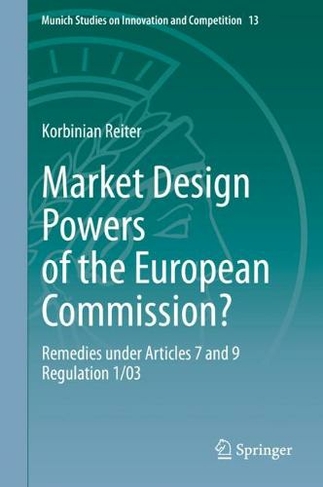 Market Design Powers of the European Commission?: Remedies under Articles 7 and 9 Regulation 1/03 (Munich Studies on Innovation and Competition 13 1st ed. 2020)
