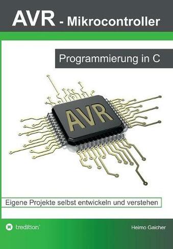 AVR Mikrocontroller - Programmierung in C: Eigene Projekte selbst entwickeln und verstehen