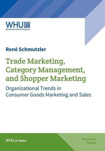 Trade Marketing, Category Management, and Shopper Marketing: Organizational Trends in Consumer Goods Marketing and Sales