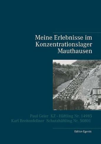 Meine Erlebnisse im Konzentrationslager Mauthausen: Paul Geier - KZ - Haftling Nr. 14985, Karl Breitenfellner - Schutzhaftling Nr. 50801