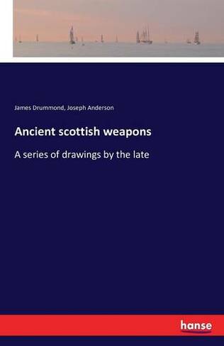 Ancient scottish weapons: A series of drawings by the late