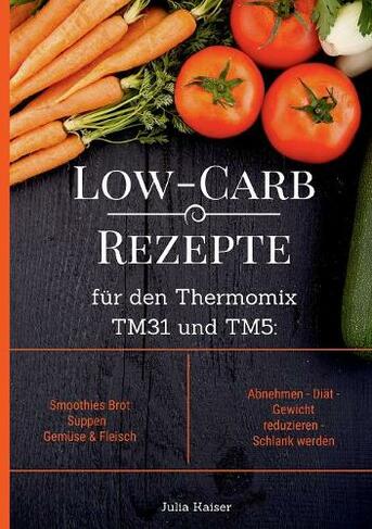 Low-Carb Rezepte fur den Thermomix TM31 und TM5: Smoothies Brot Suppen Gemuse & Fleisch Abnehmen - Diat - Gewicht reduzieren - Schlank werden