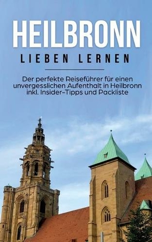 Heilbronn lieben lernen: Der perfekte Reisefuhrer fur einen unvergesslichen Aufenthalt in Heilbronn inkl. Insider-Tipps und Packliste
