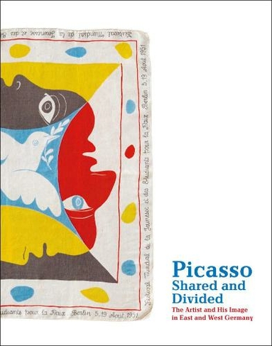 Picasso, Shared and Divided: The Artist and His Image in East and West Germany