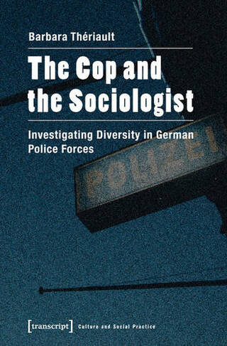 The Cop and the Sociologist: Investigating Diversity in German Police Forces (Culture and Social Practice)