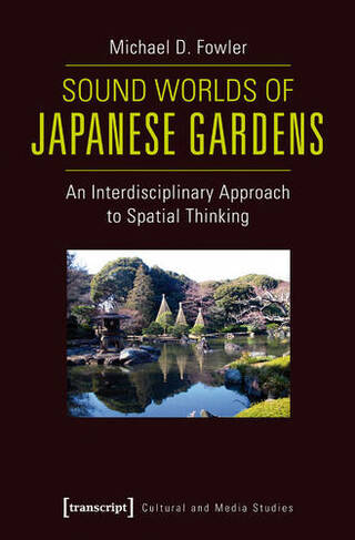 Sound Worlds of Japanese Gardens: An Interdisciplinary Approach to Spatial Thinking (Cultural and Media Studies)