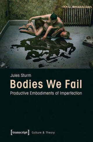 Bodies We Fail: Productive Embodiments of Imperfection (Culture & Theory)