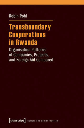Transboundary Cooperations in Rwanda: Organisation Patterns of Companies, Projects, and Foreign Aid Compared (Culture and Social Practice)