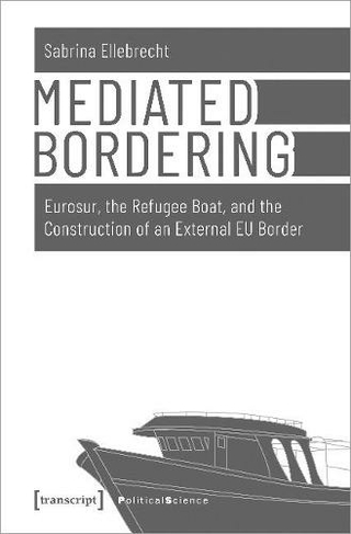 Mediated Bordering - Eurosur, the Refugee Boat, and the Construction of an External EU Border: (Political Science)