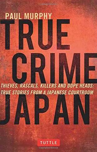 True Crime Japan: Thieves, Rascals, Killers and Dope Heads: True Stories from a Japanese Courtroom