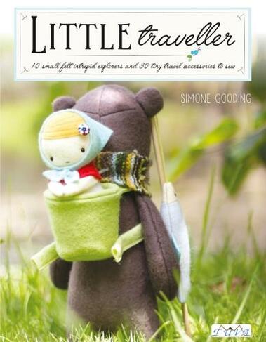 Little Traveller: 10 Small Felt Intrepid Explorers and Over 30 Tiny Travel Accessories to Sew