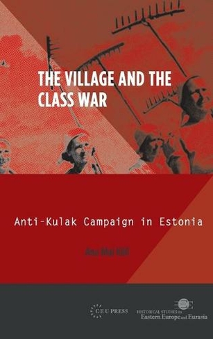 The Village and the Class War: Anti-Kulak Campaign in Estonia 1944-49 (Historical Studies in Eastern Europe and Eurasia)