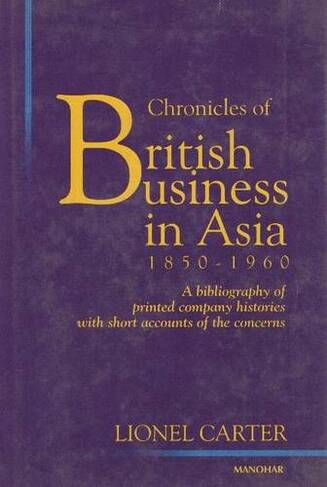 Chronicles of British Business in Asia 1850-1960: A Bibliography of Printed Company Histories with Short Accounts of the Concerns