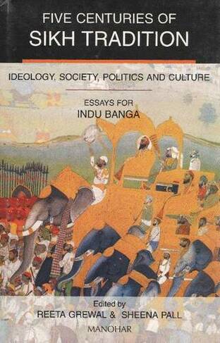 Five Centuries of Sikh Tradition: Ideology, Society, Politics & Culture Essays for Indu Banga