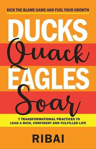 Ducks Quack Eagles Soar: 7 Transformational Practices to Lead a Rich, Confident and Fulfilled Life