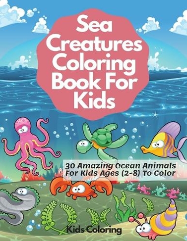 Sea Creatures Coloring Book For Kids: 30 Amazing Ocean Animals For Kids Ages (2-8) To Color (Large type / large print edition)