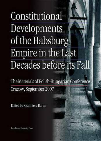 Constitutional Developments of the Habsburg Empire in the Last Decades Before its Fall - Materials of Polish-Hungarian Conference, Cracow, Sept. 2007