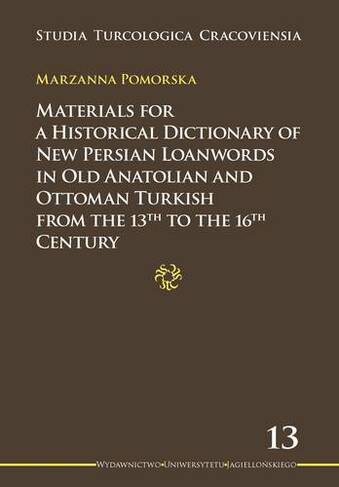 Materials for a Historical Dictionary of New Persian Loanwords in Old Anatolian and Ottoman Turkish from the 13th to the 16th Century: (Seria Turcologica Cracoviensia)