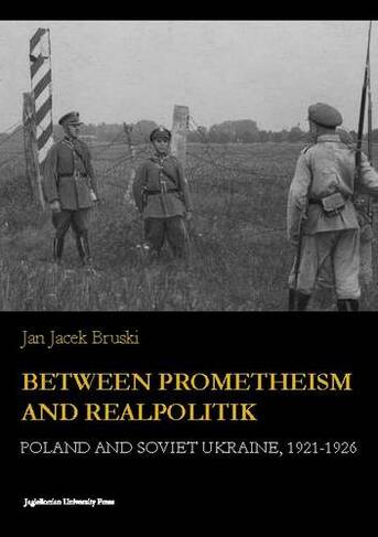 Between Prometheism and Realpolitik - Poland and Soviet Ukraine, 1921-1926