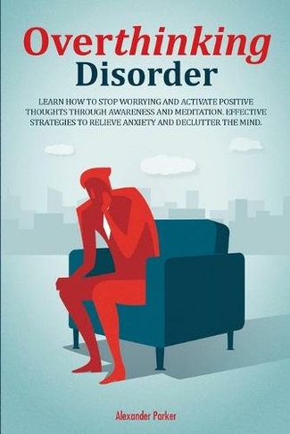 Overthinking Disorder: Learn How To Stop Worrying And Activate Positive Thoughts Through Awareness And Meditation. Effective Strategies To Relieve Anxiety And Declutter The Mind.