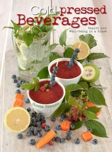 Cold-Pressed Beverages: Health and Well-Being in a Glass (Recipes by Cinzia Trenchi)