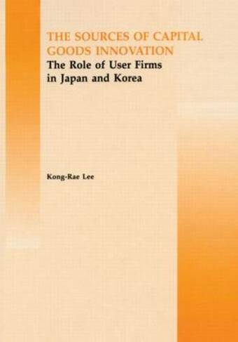 The Source of Capital Goods Innovation: The Role of User Firms in Japan and Korea (Routledge Studies in Global Competition)